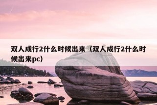 双人成行2什么时候出来（双人成行2什么时候出来pc）