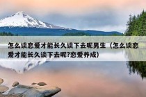 怎么谈恋爱才能长久谈下去呢男生（怎么谈恋爱才能长久谈下去呢?恋爱养成）