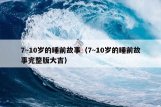 7~10岁的睡前故事（7~10岁的睡前故事完整版大吉）