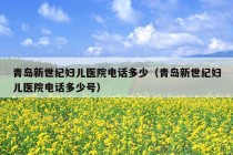 青岛新世纪妇儿医院电话多少（青岛新世纪妇儿医院电话多少号）