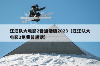 汪汪队大电影2普通话版2023（汪汪队大电影2免费普通话）