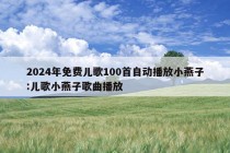 2024年免费儿歌100首自动播放小燕子:儿歌小燕子歌曲播放