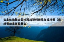 公主化妆舞会装扮游戏视频播放在线观看（我想看公主化妆舞会）