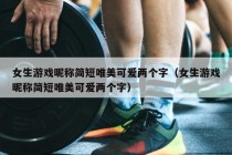 女生游戏昵称简短唯美可爱两个字（女生游戏昵称简短唯美可爱两个字）