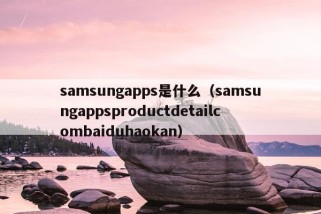 samsungapps是什么（samsungappsproductdetailcombaiduhaokan）