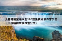 儿童睡前童话大全100篇免费阅读白雪公主（小孩睡前故事白雪公主）