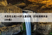 大型挖土机3-6岁儿童挖机（挖机视频大全100集）