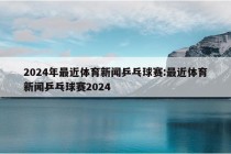 2024年最近体育新闻乒乓球赛:最近体育新闻乒乓球赛2024