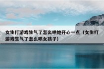 女生打游戏生气了怎么哄她开心一点（女生打游戏生气了怎么哄女孩子）