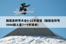 脑筋急转弯大全6-12岁题目（脑筋急转弯5000题儿童7一9岁简单）