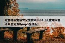 儿童睡前童话大全免费听mp3（儿童睡前童话大全免费听mp3在线听）