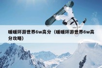 暖暖环游世界6w高分（暖暖环游世界6w高分攻略）