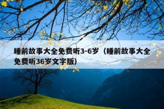 睡前故事大全免费听3-6岁（睡前故事大全免费听36岁文字版）