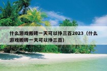 什么游戏搬砖一天可以挣三百2023（什么游戏搬砖一天可以挣三百）