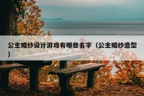 公主婚纱设计游戏有哪些名字（公主婚纱造型）