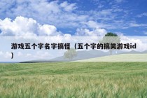 游戏五个字名字搞怪（五个字的搞笑游戏id）