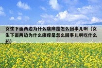 女生下面两边为什么瘙痒是怎么回事儿啊（女生下面两边为什么瘙痒是怎么回事儿啊吃什么药）