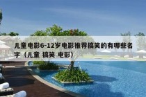 儿童电影6-12岁电影推荐搞笑的有哪些名字（儿童 搞笑 电影）