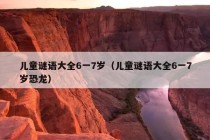 儿童谜语大全6一7岁（儿童谜语大全6一7岁恐龙）