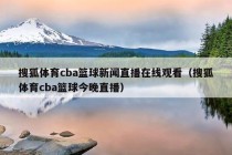 搜狐体育cba篮球新闻直播在线观看（搜狐体育cba篮球今晚直播）