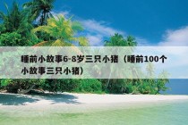 睡前小故事6-8岁三只小猪（睡前100个小故事三只小猪）