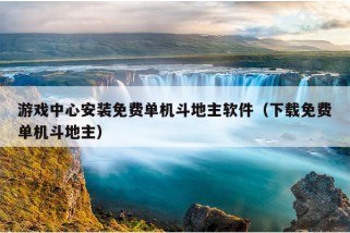 游戏中心安装免费单机斗地主软件（下载免费单机斗地主）