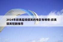 2024年欧美超级搞笑的电影有哪些:欧美搞笑短剧推荐