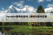 hyundai摄像头驱动（摄像头驱动在哪）