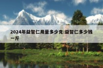 2024年益智仁用量多少克:益智仁多少钱一斤