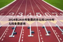 2024年24小时免费问诊儿科:24小时儿科免费咨询