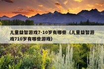 儿童益智游戏7-10岁有哪些（儿童益智游戏710岁有哪些游戏）