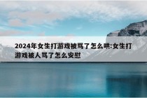 2024年女生打游戏被骂了怎么哄:女生打游戏被人骂了怎么安慰