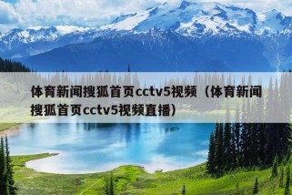 体育新闻搜狐首页cctv5视频（体育新闻搜狐首页cctv5视频直播）