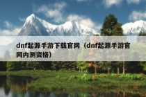 dnf起源手游下载官网（dnf起源手游官网内测资格）