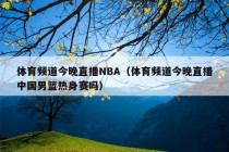 体育频道今晚直播NBA（体育频道今晚直播中国男篮热身赛吗）