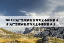 2024年免广告破解版游戏大全不用实名认证:免广告破解版游戏大全不用实名认证