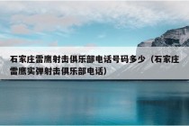 石家庄雷鹰射击俱乐部电话号码多少（石家庄雷鹰实弹射击俱乐部电话）