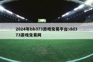 2024年bb373游戏交易平台:dd373游戏交易网