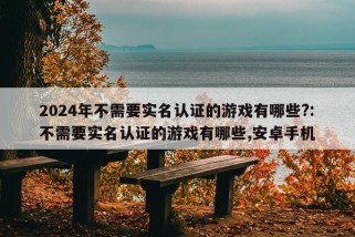 2024年不需要实名认证的游戏有哪些?:不需要实名认证的游戏有哪些,安卓手机