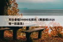 天价香烟39000元照片（黄鹤楼1916哪一款最贵）