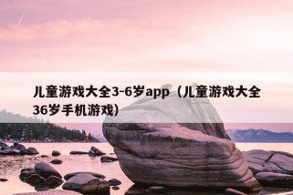 儿童游戏大全3-6岁app（儿童游戏大全36岁手机游戏）