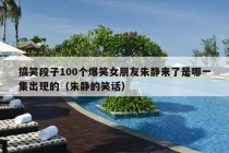 搞笑段子100个爆笑女朋友朱静来了是哪一集出现的（朱静的笑话）