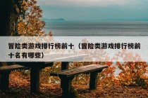 冒险类游戏排行榜前十（冒险类游戏排行榜前十名有哪些）