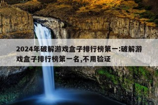 2024年破解游戏盒子排行榜第一:破解游戏盒子排行榜第一名,不用验证