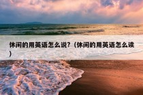 休闲的用英语怎么说?（休闲的用英语怎么读）