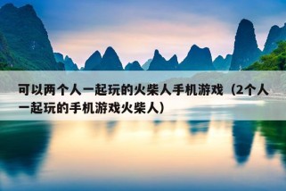 可以两个人一起玩的火柴人手机游戏（2个人一起玩的手机游戏火柴人）