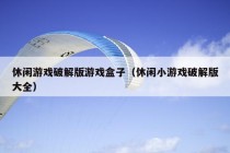 休闲游戏破解版游戏盒子（休闲小游戏破解版大全）