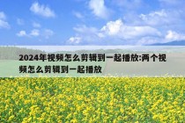 2024年视频怎么剪辑到一起播放:两个视频怎么剪辑到一起播放