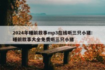 2024年睡前故事mp3在线听三只小猪:睡前故事大全免费听三只小猪