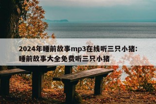 2024年睡前故事mp3在线听三只小猪:睡前故事大全免费听三只小猪